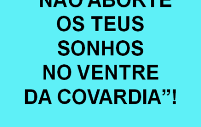 NÃO ABORTE OS TEUS SONHOS NO VENTRE DA COVARDIA.